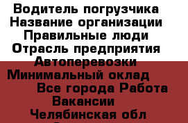 Водитель погрузчика › Название организации ­ Правильные люди › Отрасль предприятия ­ Автоперевозки › Минимальный оклад ­ 22 000 - Все города Работа » Вакансии   . Челябинская обл.,Златоуст г.